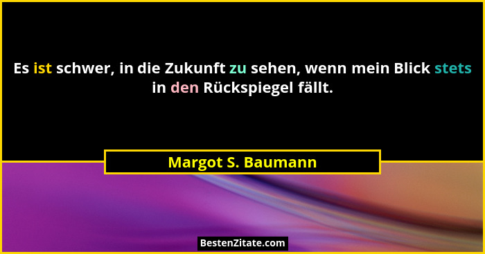 Es ist schwer, in die Zukunft zu sehen, wenn mein Blick stets in den Rückspiegel fällt.... - Margot S. Baumann