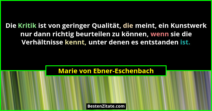 Die Kritik ist von geringer Qualität, die meint, ein Kunstwerk nur dann richtig beurteilen zu können, wenn sie die Verhäl... - Marie von Ebner-Eschenbach