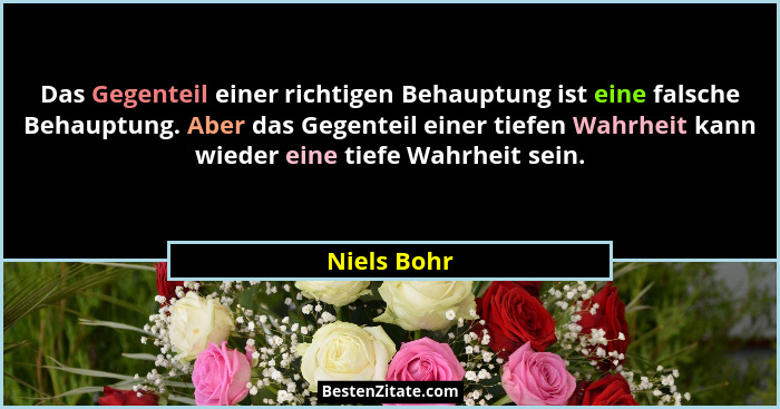 Das Gegenteil einer richtigen Behauptung ist eine falsche Behauptung. Aber das Gegenteil einer tiefen Wahrheit kann wieder eine tiefe Wah... - Niels Bohr