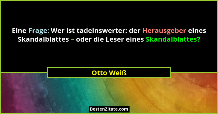 Eine Frage: Wer ist tadelnswerter: der Herausgeber eines Skandalblattes – oder die Leser eines Skandalblattes?... - Otto Weiß