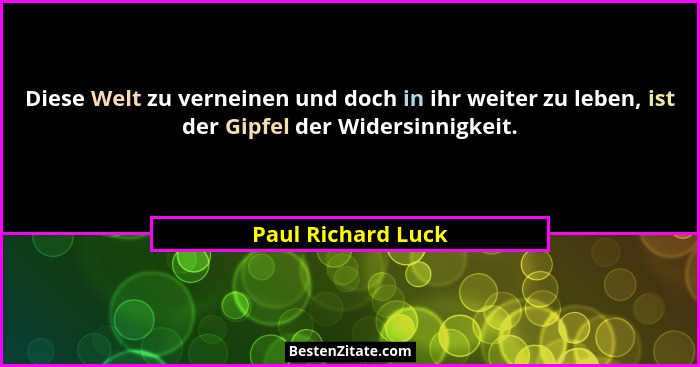 Diese Welt zu verneinen und doch in ihr weiter zu leben, ist der Gipfel der Widersinnigkeit.... - Paul Richard Luck