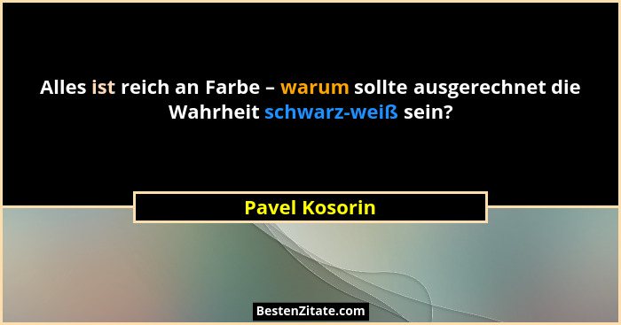 Alles ist reich an Farbe – warum sollte ausgerechnet die Wahrheit schwarz-weiß sein?... - Pavel Kosorin