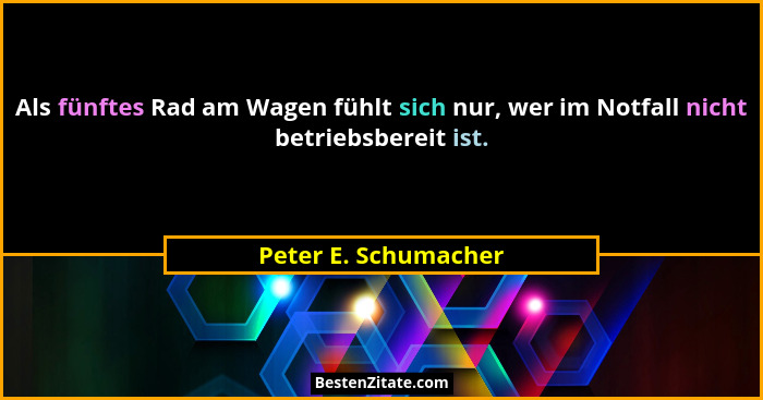 Als fünftes Rad am Wagen fühlt sich nur, wer im Notfall nicht betriebsbereit ist.... - Peter E. Schumacher