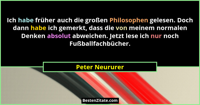 Ich habe früher auch die großen Philosophen gelesen. Doch dann habe ich gemerkt, dass die von meinem normalen Denken absolut abweiche... - Peter Neururer