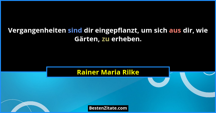 Vergangenheiten sind dir eingepflanzt, um sich aus dir, wie Gärten, zu erheben.... - Rainer Maria Rilke