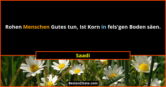 Rohen Menschen Gutes tun, Ist Korn in fels'gen Boden säen.... - Saadi