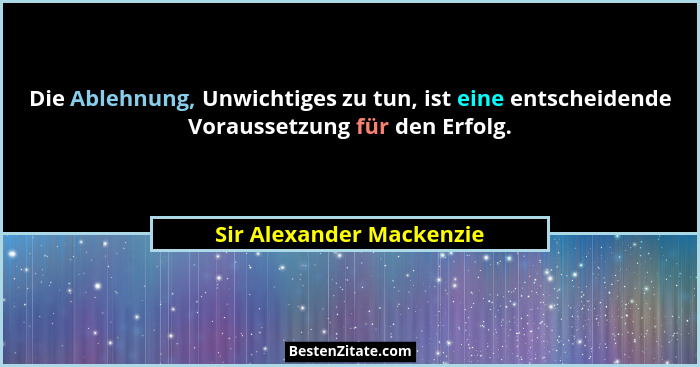 Die Ablehnung, Unwichtiges zu tun, ist eine entscheidende Voraussetzung für den Erfolg.... - Sir Alexander Mackenzie
