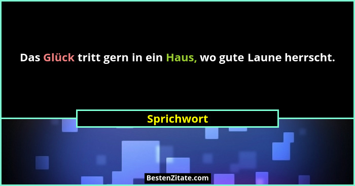 Das Glück tritt gern in ein Haus, wo gute Laune herrscht.... - Sprichwort