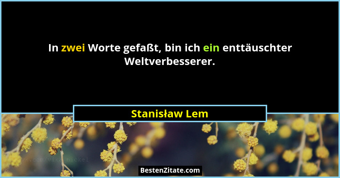 In zwei Worte gefaßt, bin ich ein enttäuschter Weltverbesserer.... - Stanisław Lem