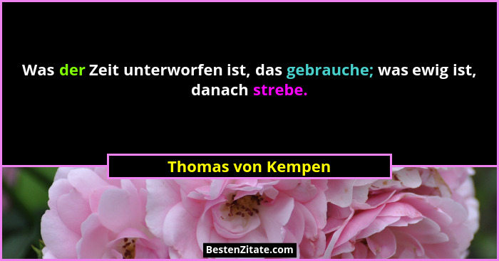 Was der Zeit unterworfen ist, das gebrauche; was ewig ist, danach strebe.... - Thomas von Kempen