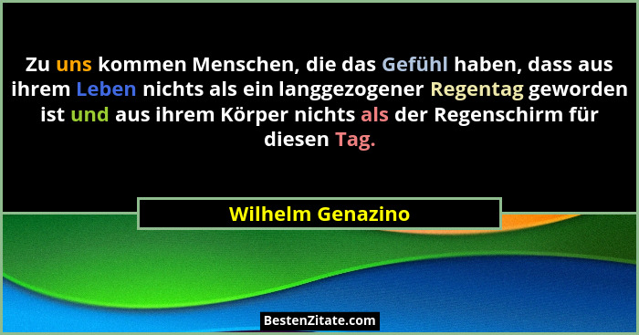 Zu uns kommen Menschen, die das Gefühl haben, dass aus ihrem Leben nichts als ein langgezogener Regentag geworden ist und aus ihrem... - Wilhelm Genazino