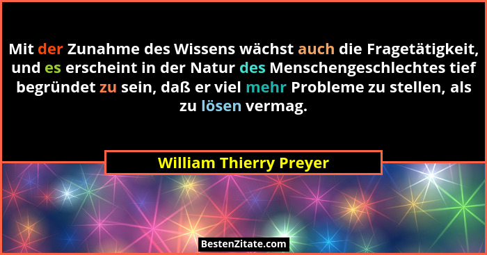 Mit der Zunahme des Wissens wächst auch die Fragetätigkeit, und es erscheint in der Natur des Menschengeschlechtes tief begrü... - William Thierry Preyer