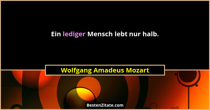 Ein lediger Mensch lebt nur halb.... - Wolfgang Amadeus Mozart