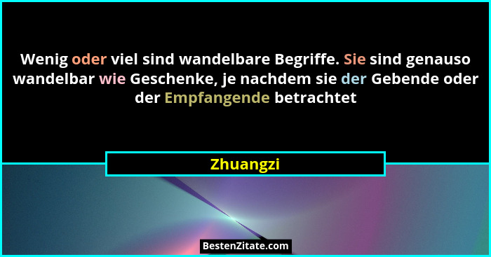 Wenig oder viel sind wandelbare Begriffe. Sie sind genauso wandelbar wie Geschenke, je nachdem sie der Gebende oder der Empfangende betrach... - Zhuangzi