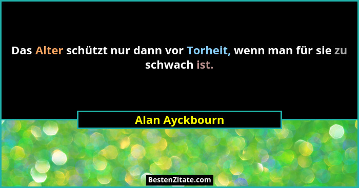 Das Alter schützt nur dann vor Torheit, wenn man für sie zu schwach ist.... - Alan Ayckbourn