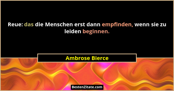 Reue: das die Menschen erst dann empfinden, wenn sie zu leiden beginnen.... - Ambrose Bierce