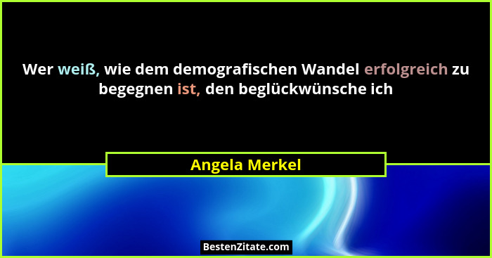 Wer weiß, wie dem demografischen Wandel erfolgreich zu begegnen ist, den beglückwünsche ich... - Angela Merkel