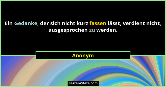 Ein Gedanke, der sich nicht kurz fassen lässt, verdient nicht, ausgesprochen zu werden.... - Anonym