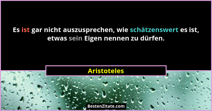 Es ist gar nicht auszusprechen, wie schätzenswert es ist, etwas sein Eigen nennen zu dürfen.... - Aristoteles