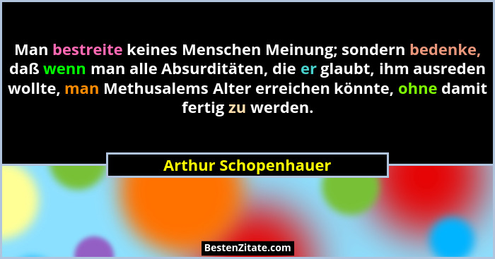 Man bestreite keines Menschen Meinung; sondern bedenke, daß wenn man alle Absurditäten, die er glaubt, ihm ausreden wollte, man... - Arthur Schopenhauer