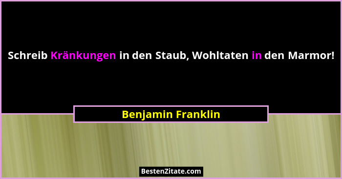Schreib Kränkungen in den Staub, Wohltaten in den Marmor!... - Benjamin Franklin