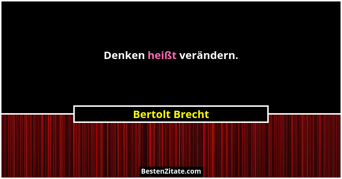 Denken heißt verändern.... - Bertolt Brecht