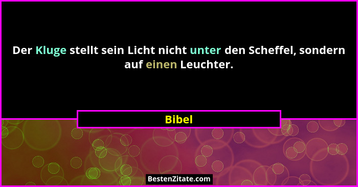 Der Kluge stellt sein Licht nicht unter den Scheffel, sondern auf einen Leuchter.... - Bibel