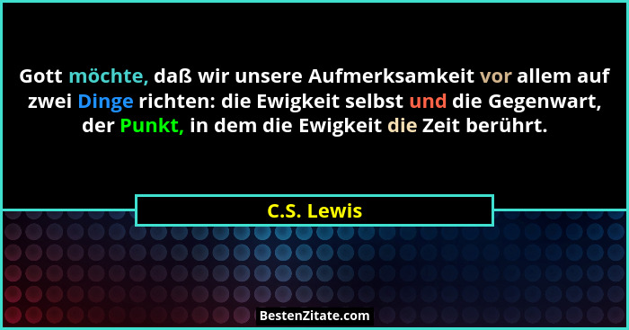 Gott möchte, daß wir unsere Aufmerksamkeit vor allem auf zwei Dinge richten: die Ewigkeit selbst und die Gegenwart, der Punkt, in dem die... - C.S. Lewis