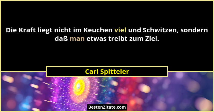 Die Kraft liegt nicht im Keuchen viel und Schwitzen, sondern daß man etwas treibt zum Ziel.... - Carl Spitteler