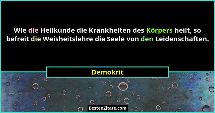 Wie die Heilkunde die Krankheiten des Körpers heilt, so befreit die Weisheitslehre die Seele von den Leidenschaften.... - Demokrit