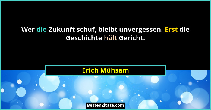 Wer die Zukunft schuf, bleibt unvergessen. Erst die Geschichte hält Gericht.... - Erich Mühsam