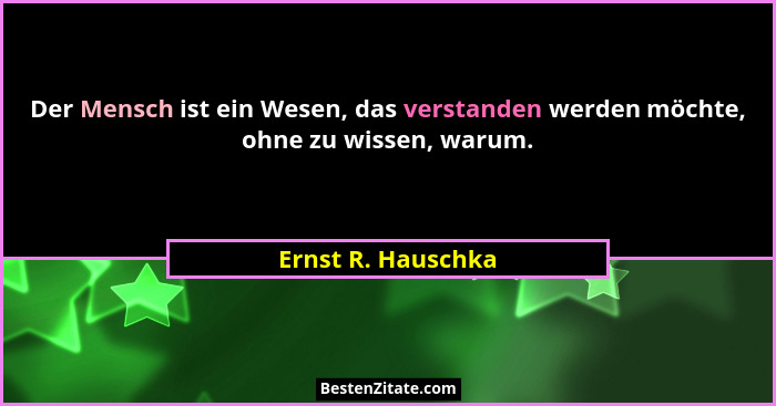 Der Mensch ist ein Wesen, das verstanden werden möchte, ohne zu wissen, warum.... - Ernst R. Hauschka
