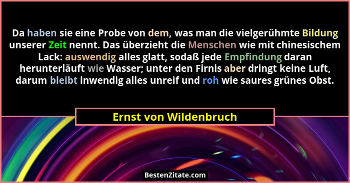 Da haben sie eine Probe von dem, was man die vielgerühmte Bildung unserer Zeit nennt. Das überzieht die Menschen wie mit chine... - Ernst von Wildenbruch