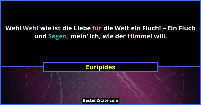 Weh! Weh! wie ist die Liebe für die Welt ein Fluch! – Ein Fluch und Segen, mein' ich, wie der Himmel will.... - Euripides