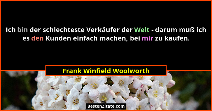 Ich bin der schlechteste Verkäufer der Welt - darum muß ich es den Kunden einfach machen, bei mir zu kaufen.... - Frank Winfield Woolworth