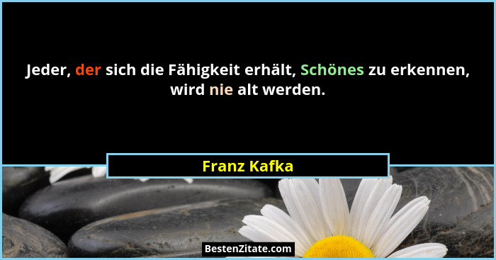 Jeder, der sich die Fähigkeit erhält, Schönes zu erkennen, wird nie alt werden.... - Franz Kafka