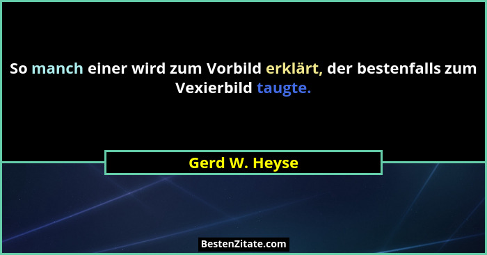 So manch einer wird zum Vorbild erklärt, der bestenfalls zum Vexierbild taugte.... - Gerd W. Heyse