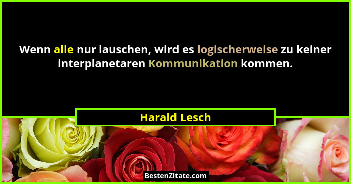 Wenn alle nur lauschen, wird es logischerweise zu keiner interplanetaren Kommunikation kommen.... - Harald Lesch