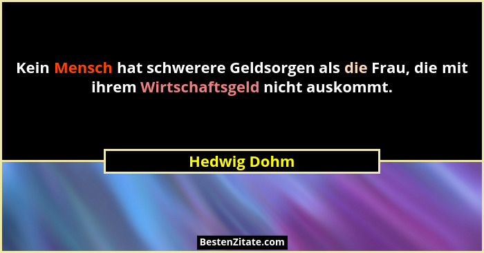 Kein Mensch hat schwerere Geldsorgen als die Frau, die mit ihrem Wirtschaftsgeld nicht auskommt.... - Hedwig Dohm