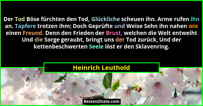 Der Tod Böse fürchten den Tod, Glückliche scheuen ihn. Arme rufen ihn an. Tapfere trotzen ihm; Doch Geprüfte und Weise Sehn ihn na... - Heinrich Leuthold