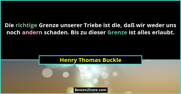 Die richtige Grenze unserer Triebe ist die, daß wir weder uns noch andern schaden. Bis zu dieser Grenze ist alles erlaubt.... - Henry Thomas Buckle