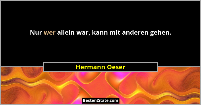 Nur wer allein war, kann mit anderen gehen.... - Hermann Oeser