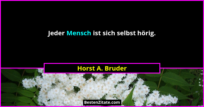 Jeder Mensch ist sich selbst hörig.... - Horst A. Bruder
