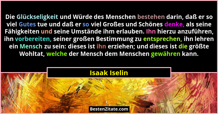 Die Glückseligkeit und Würde des Menschen bestehen darin, daß er so viel Gutes tue und daß er so viel Großes und Schönes denke, als sei... - Isaak Iselin