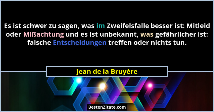 Es ist schwer zu sagen, was im Zweifelsfalle besser ist: Mitleid oder Mißachtung und es ist unbekannt, was gefährlicher ist: fals... - Jean de la Bruyère