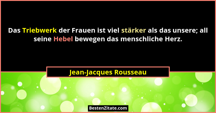 Das Triebwerk der Frauen ist viel stärker als das unsere; all seine Hebel bewegen das menschliche Herz.... - Jean-Jacques Rousseau