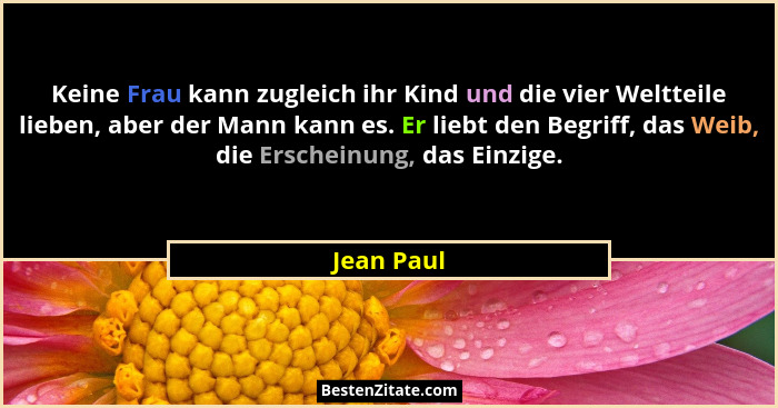 Keine Frau kann zugleich ihr Kind und die vier Weltteile lieben, aber der Mann kann es. Er liebt den Begriff, das Weib, die Erscheinung, d... - Jean Paul
