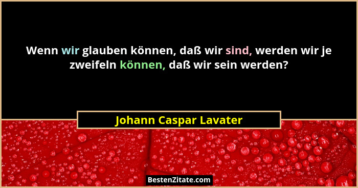 Wenn wir glauben können, daß wir sind, werden wir je zweifeln können, daß wir sein werden?... - Johann Caspar Lavater