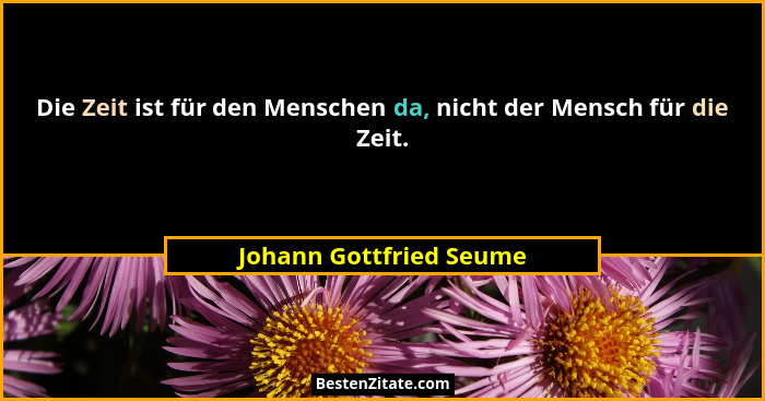 Die Zeit ist für den Menschen da, nicht der Mensch für die Zeit.... - Johann Gottfried Seume