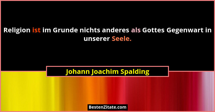 Religion ist im Grunde nichts anderes als Gottes Gegenwart in unserer Seele.... - Johann Joachim Spalding